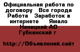 Официальная работа по договору - Все города Работа » Заработок в интернете   . Ямало-Ненецкий АО,Губкинский г.